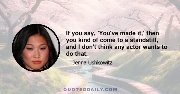 If you say, 'You've made it,' then you kind of come to a standstill, and I don't think any actor wants to do that.