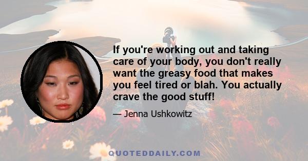 If you're working out and taking care of your body, you don't really want the greasy food that makes you feel tired or blah. You actually crave the good stuff!