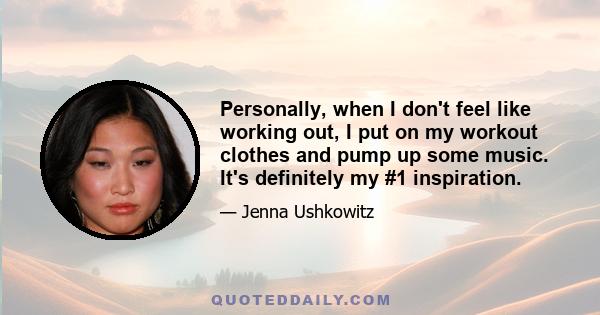 Personally, when I don't feel like working out, I put on my workout clothes and pump up some music. It's definitely my #1 inspiration.