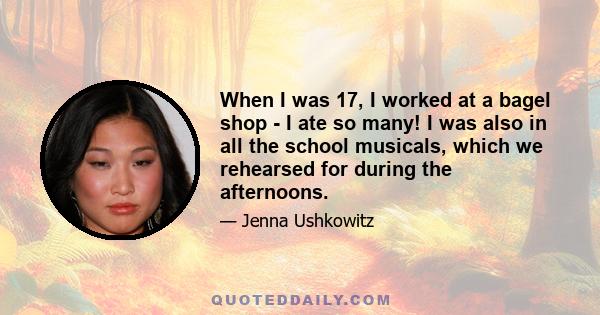 When I was 17, I worked at a bagel shop - I ate so many! I was also in all the school musicals, which we rehearsed for during the afternoons.