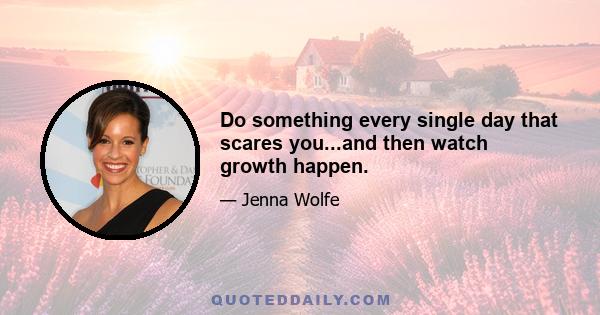 Do something every single day that scares you...and then watch growth happen.