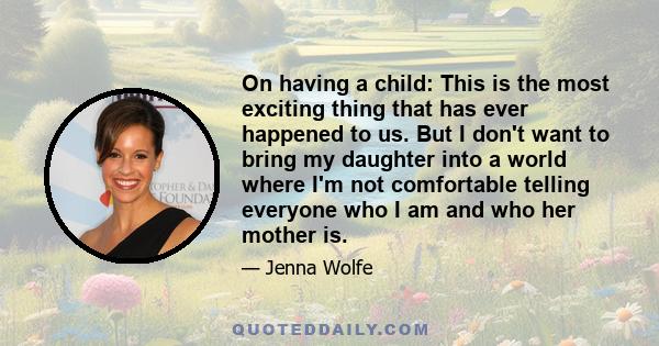 On having a child: This is the most exciting thing that has ever happened to us. But I don't want to bring my daughter into a world where I'm not comfortable telling everyone who I am and who her mother is.