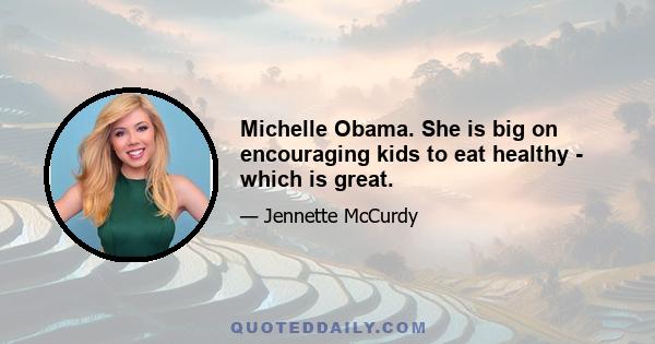 Michelle Obama. She is big on encouraging kids to eat healthy - which is great.