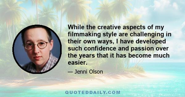 While the creative aspects of my filmmaking style are challenging in their own ways, I have developed such confidence and passion over the years that it has become much easier.