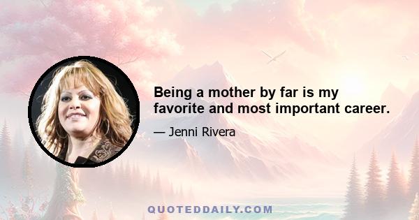 Being a mother by far is my favorite and most important career.