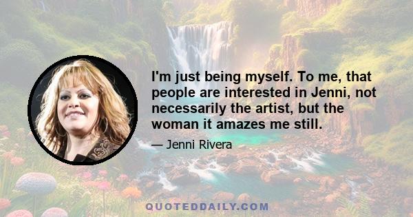 I'm just being myself. To me, that people are interested in Jenni, not necessarily the artist, but the woman it amazes me still.