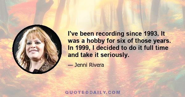 I've been recording since 1993. It was a hobby for six of those years. In 1999, I decided to do it full time and take it seriously.