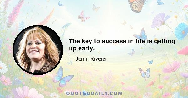 The key to success in life is getting up early.