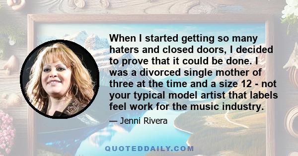 When I started getting so many haters and closed doors, I decided to prove that it could be done. I was a divorced single mother of three at the time and a size 12 - not your typical model artist that labels feel work