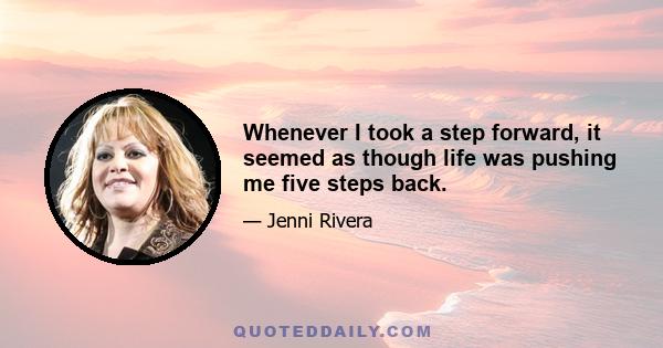 Whenever I took a step forward, it seemed as though life was pushing me five steps back.