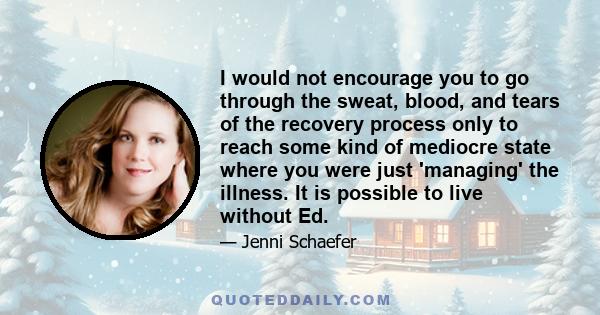 I would not encourage you to go through the sweat, blood, and tears of the recovery process only to reach some kind of mediocre state where you were just 'managing' the illness. It is possible to live without Ed.