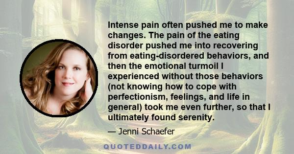 Intense pain often pushed me to make changes. The pain of the eating disorder pushed me into recovering from eating-disordered behaviors, and then the emotional turmoil I experienced without those behaviors (not knowing 