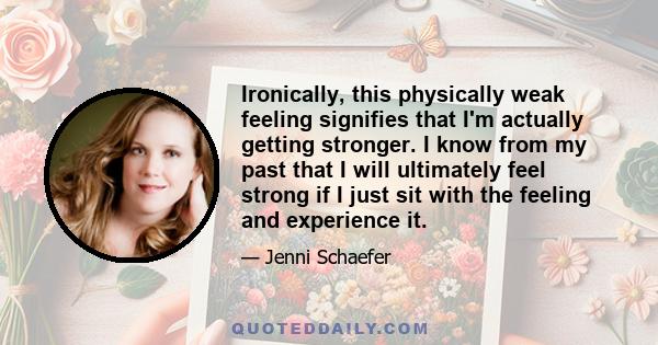 Ironically, this physically weak feeling signifies that I'm actually getting stronger. I know from my past that I will ultimately feel strong if I just sit with the feeling and experience it.