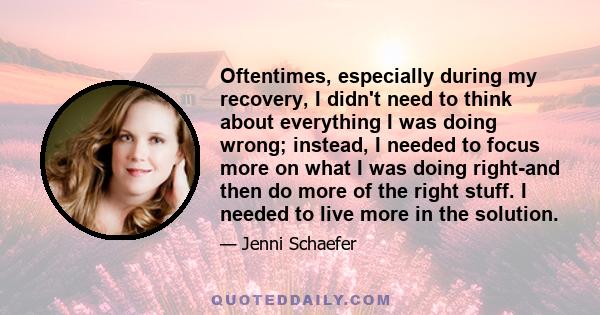 Oftentimes, especially during my recovery, I didn't need to think about everything I was doing wrong; instead, I needed to focus more on what I was doing right-and then do more of the right stuff. I needed to live more