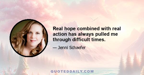 Real hope combined with real action has always pulled me through difficult times.