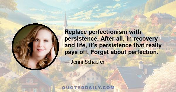 Replace perfectionism with persistence. After all, in recovery and life, it's persistence that really pays off. Forget about perfection.