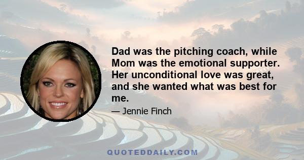 Dad was the pitching coach, while Mom was the emotional supporter. Her unconditional love was great, and she wanted what was best for me.