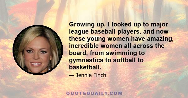 Growing up, I looked up to major league baseball players, and now these young women have amazing, incredible women all across the board, from swimming to gymnastics to softball to basketball.