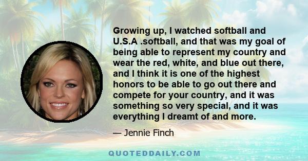 Growing up, I watched softball and U.S.A .softball, and that was my goal of being able to represent my country and wear the red, white, and blue out there, and I think it is one of the highest honors to be able to go