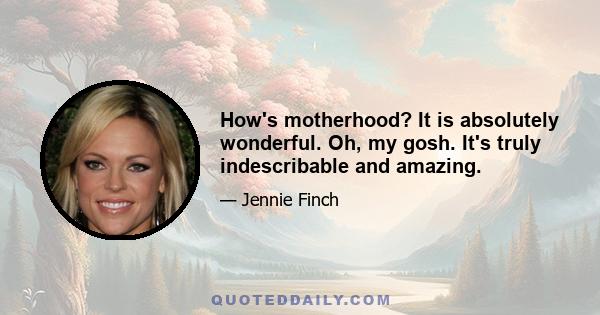 How's motherhood? It is absolutely wonderful. Oh, my gosh. It's truly indescribable and amazing.