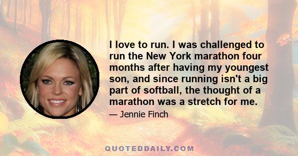 I love to run. I was challenged to run the New York marathon four months after having my youngest son, and since running isn't a big part of softball, the thought of a marathon was a stretch for me.