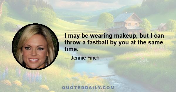 I may be wearing makeup, but I can throw a fastball by you at the same time.