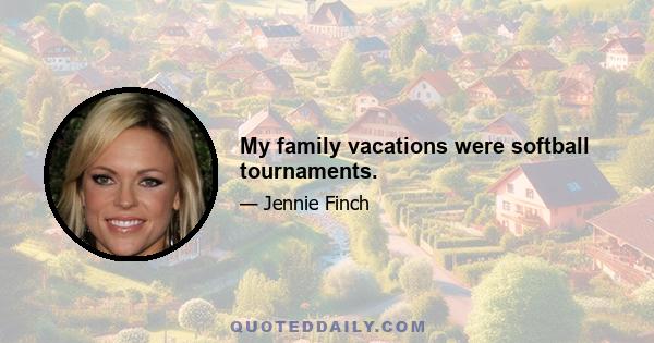 My family vacations were softball tournaments.