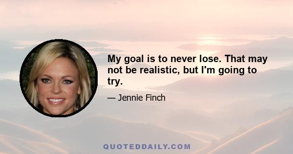 My goal is to never lose. That may not be realistic, but I'm going to try.