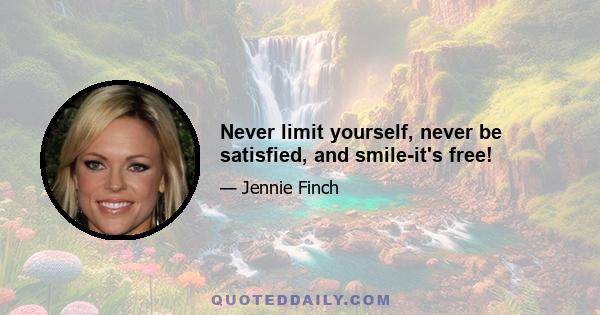 Never limit yourself, never be satisfied, and smile-it's free!