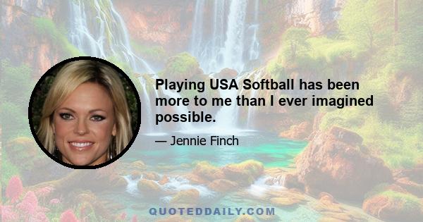 Playing USA Softball has been more to me than I ever imagined possible.