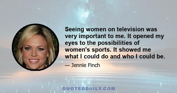 Seeing women on television was very important to me. It opened my eyes to the possibilities of women's sports. It showed me what I could do and who I could be.