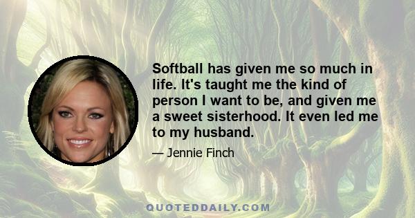 Softball has given me so much in life. It's taught me the kind of person I want to be, and given me a sweet sisterhood. It even led me to my husband.