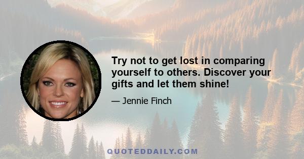 Try not to get lost in comparing yourself to others. Discover your gifts and let them shine!