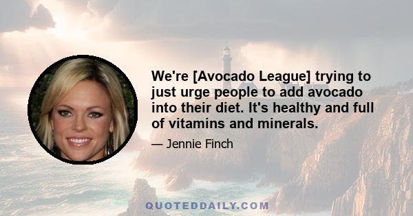 We're [Avocado League] trying to just urge people to add avocado into their diet. It's healthy and full of vitamins and minerals.