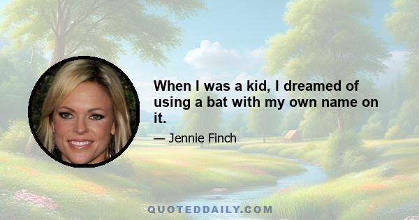 When I was a kid, I dreamed of using a bat with my own name on it.