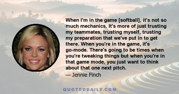 When I'm in the game [softball], it's not so much mechanics. It's more of just trusting my teammates, trusting myself, trusting my preparation that we've put in to get there. When you're in the game, it's go-mode.