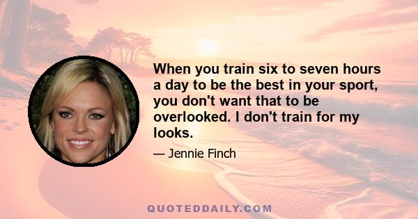 When you train six to seven hours a day to be the best in your sport, you don't want that to be overlooked. I don't train for my looks.