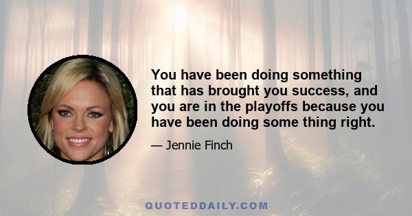 You have been doing something that has brought you success, and you are in the playoffs because you have been doing some thing right.