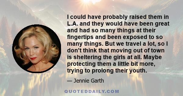 I could have probably raised them in L.A. and they would have been great and had so many things at their fingertips and been exposed to so many things. But we travel a lot, so I don't think that moving out of town is