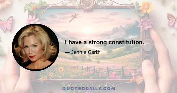 I have a strong constitution.