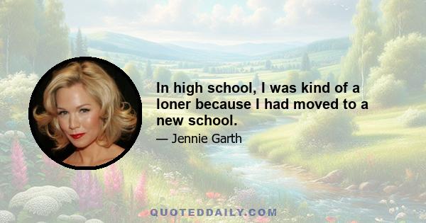 In high school, I was kind of a loner because I had moved to a new school.