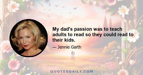 My dad's passion was to teach adults to read so they could read to their kids.