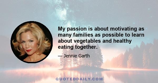 My passion is about motivating as many families as possible to learn about vegetables and healthy eating together.