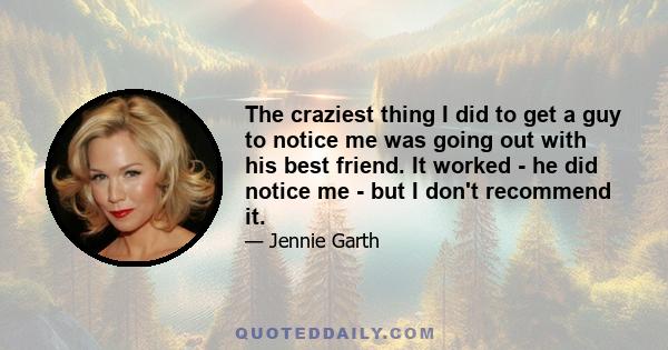 The craziest thing I did to get a guy to notice me was going out with his best friend. It worked - he did notice me - but I don't recommend it.