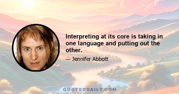 Interpreting at its core is taking in one language and putting out the other.