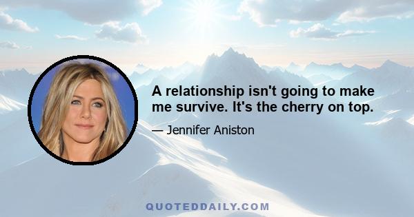 A relationship isn't going to make me survive. It's the cherry on top.