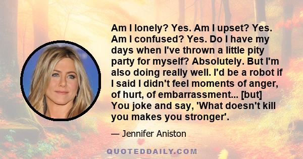 Am I lonely? Yes. Am I upset? Yes. Am I confused? Yes. Do I have my days when I've thrown a little pity party for myself? Absolutely. But I'm also doing really well. I'd be a robot if I said I didn't feel moments of