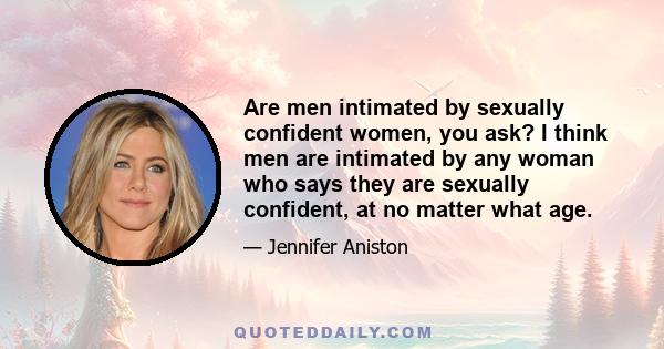 Are men intimated by sexually confident women, you ask? I think men are intimated by any woman who says they are sexually confident, at no matter what age.