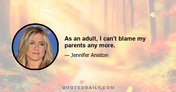 As an adult, I can't blame my parents any more.