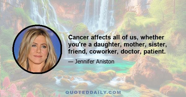 Cancer affects all of us, whether you're a daughter, mother, sister, friend, coworker, doctor, patient.